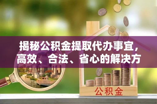 台州揭秘公积金提取代办事宜，高效、合法、省心的解决方案
