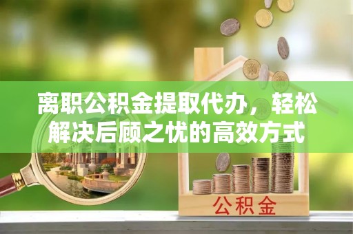 台州离职公积金提取代办，轻松解决后顾之忧的高效方式