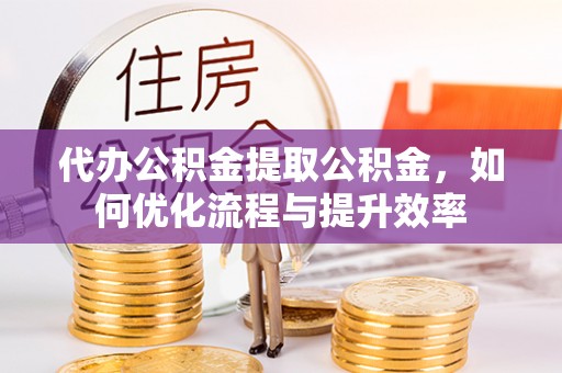 台州代办公积金提取公积金，如何优化流程与提升效率