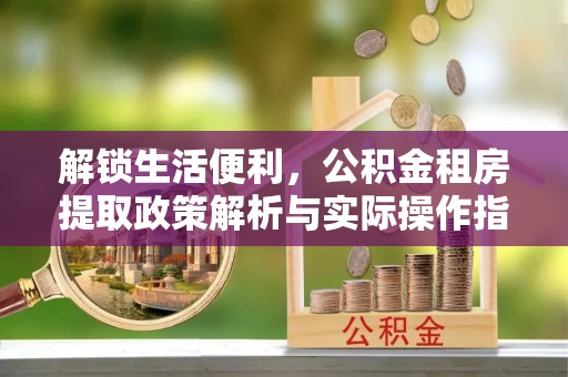 台州解锁生活便利，公积金租房提取政策解析与实际操作指南