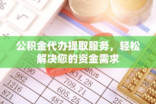 台州公积金代办提取服务，轻松解决您的资金需求