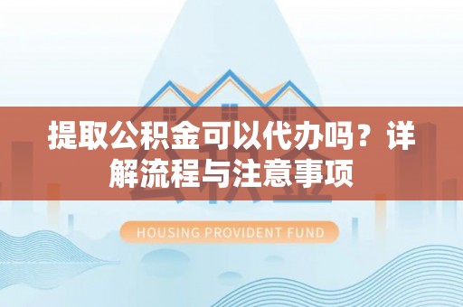 台州提取公积金可以代办吗？详解流程与注意事项