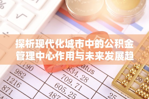 台州探析现代化城市中的公积金管理中心作用与未来发展趋势
