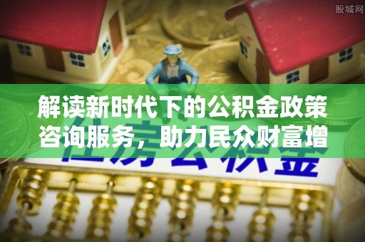 台州解读新时代下的公积金政策咨询服务，助力民众财富增值与安居梦想