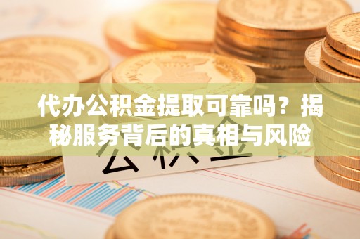 台州代办公积金提取可靠吗？揭秘服务背后的真相与风险