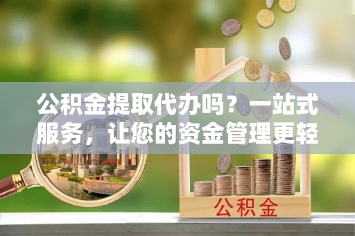 台州公积金提取代办吗？一站式服务，让您的资金管理更轻松