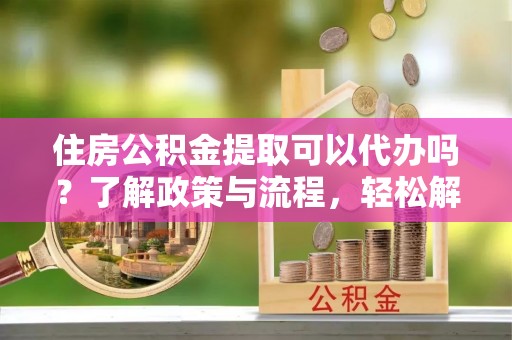 台州住房公积金提取可以代办吗？了解政策与流程，轻松解决疑惑