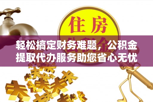 台州轻松搞定财务难题，公积金提取代办服务助您省心无忧