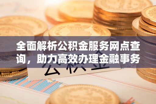 台州全面解析公积金服务网点查询，助力高效办理金融事务