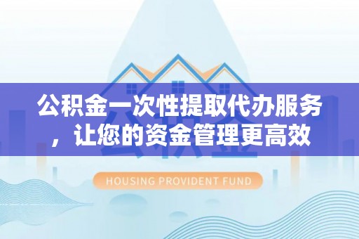 台州公积金一次性提取代办服务，让您的资金管理更高效