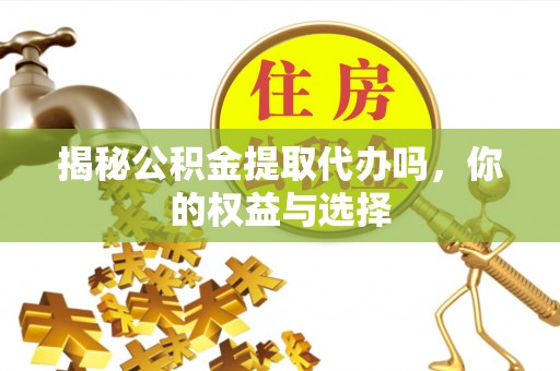 台州揭秘公积金提取代办吗，你的权益与选择