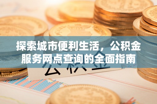 台州探索城市便利生活，公积金服务网点查询的全面指南