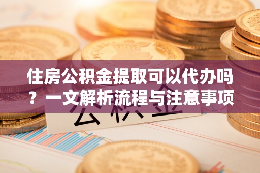 台州住房公积金提取可以代办吗？一文解析流程与注意事项