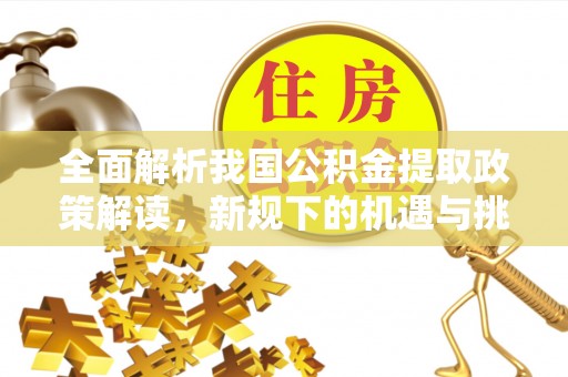 台州全面解析我国公积金提取政策解读，新规下的机遇与挑战