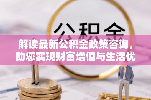 台州解读最新公积金政策咨询，助您实现财富增值与生活优化