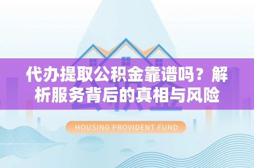 台州代办提取公积金靠谱吗？解析服务背后的真相与风险