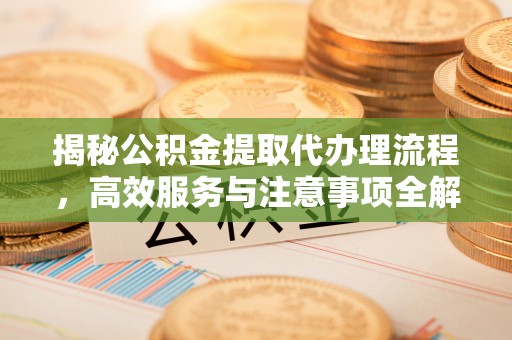 台州揭秘公积金提取代办理流程，高效服务与注意事项全解析