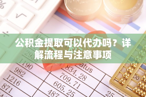 台州公积金提取可以代办吗？详解流程与注意事项