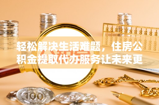 台州轻松解决生活难题，住房公积金提取代办服务让未来更安心