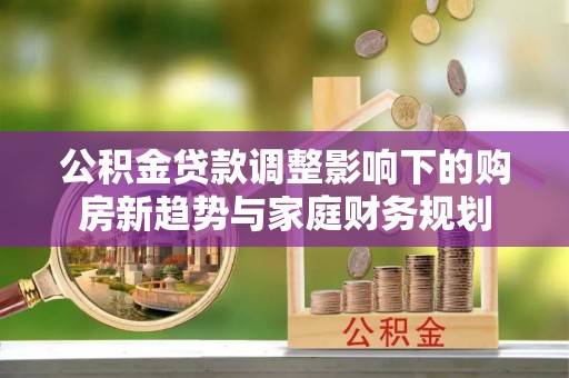 台州公积金贷款调整影响下的购房新趋势与家庭财务规划