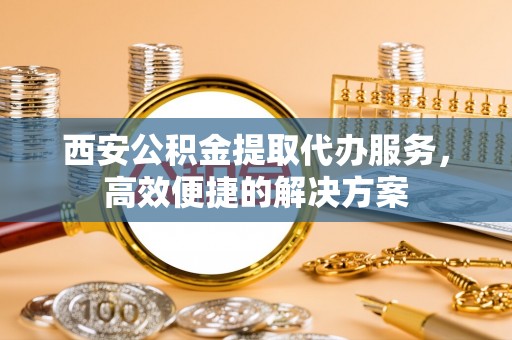 台州西安公积金提取代办服务，高效便捷的解决方案