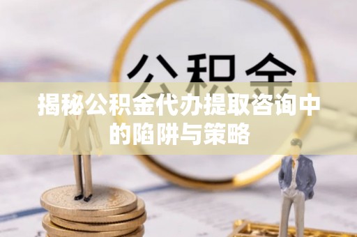 台州揭秘公积金代办提取咨询中的陷阱与策略