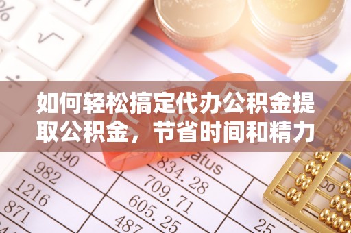 台州如何轻松搞定代办公积金提取公积金，节省时间和精力的秘密武器