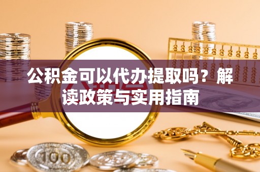台州公积金可以代办提取吗？解读政策与实用指南