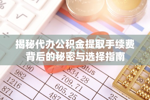 台州揭秘代办公积金提取手续费背后的秘密与选择指南