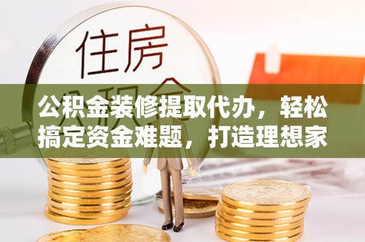 台州公积金装修提取代办，轻松搞定资金难题，打造理想家居