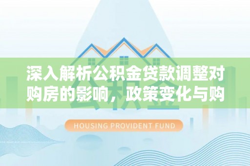台州深入解析公积金贷款调整对购房的影响，政策变化与购房者选择