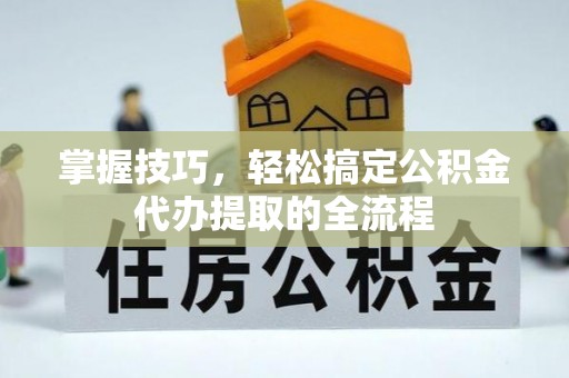 台州掌握技巧，轻松搞定公积金代办提取的全流程