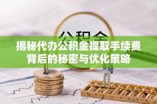 台州揭秘代办公积金提取手续费背后的秘密与优化策略