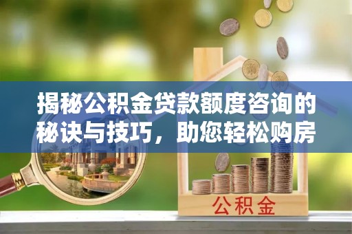 台州揭秘公积金贷款额度咨询的秘诀与技巧，助您轻松购房！