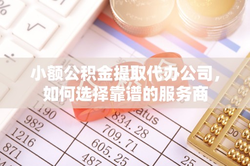 台州小额公积金提取代办公司，如何选择靠谱的服务商