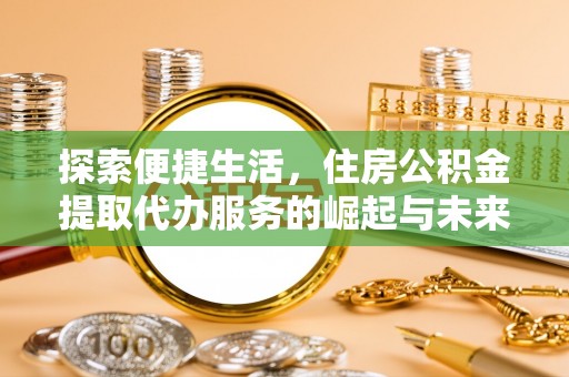 台州探索便捷生活，住房公积金提取代办服务的崛起与未来趋势