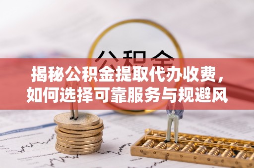 台州揭秘公积金提取代办收费，如何选择可靠服务与规避风险