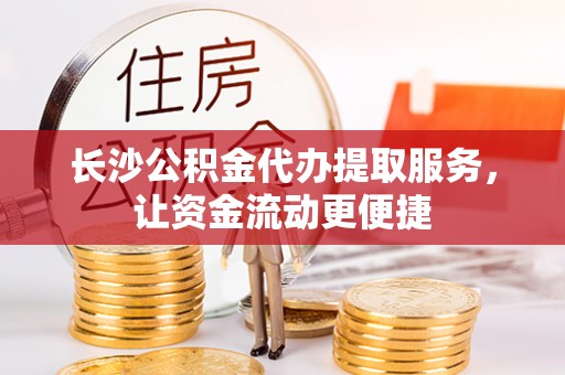 台州长沙公积金代办提取服务，让资金流动更便捷