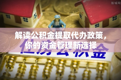 台州解读公积金提取代办政策，你的资金管理新选择