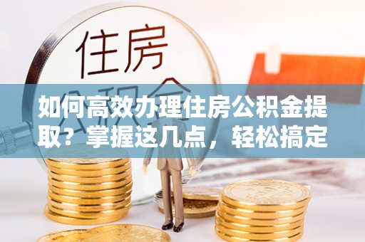 台州如何高效办理住房公积金提取？掌握这几点，轻松搞定！