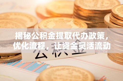 台州揭秘公积金提取代办政策，优化流程，让资金灵活流动