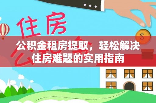 台州公积金租房提取，轻松解决住房难题的实用指南