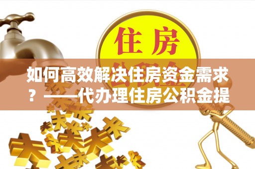 台州如何高效解决住房资金需求？——代办理住房公积金提取服务全解析