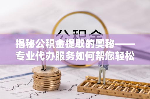 台州揭秘公积金提取的奥秘——专业代办服务如何帮您轻松搞定
