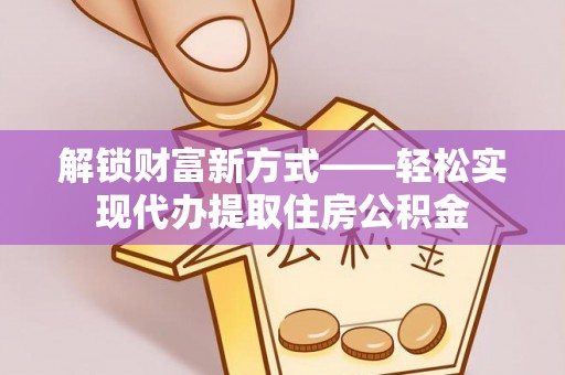 台州解锁财富新方式——轻松实现代办提取住房公积金