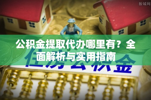 台州公积金提取代办哪里有？全面解析与实用指南