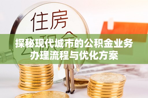 台州探秘现代城市的公积金业务办理流程与优化方案