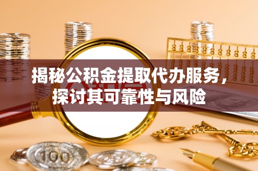 台州揭秘公积金提取代办服务，探讨其可靠性与风险