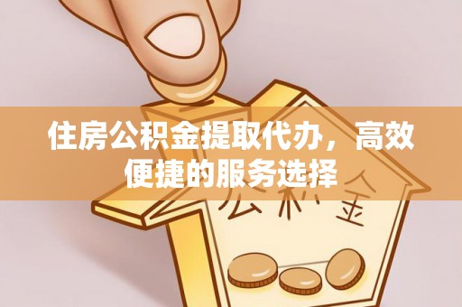 台州住房公积金提取代办，高效便捷的服务选择