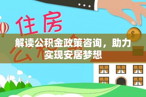 台州解读公积金政策咨询，助力实现安居梦想
